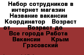 Набор сотрудников в интернет-магазин › Название вакансии ­ Координатор › Возраст от ­ 14 › Возраст до ­ 80 - Все города Работа » Вакансии   . Крым,Грэсовский